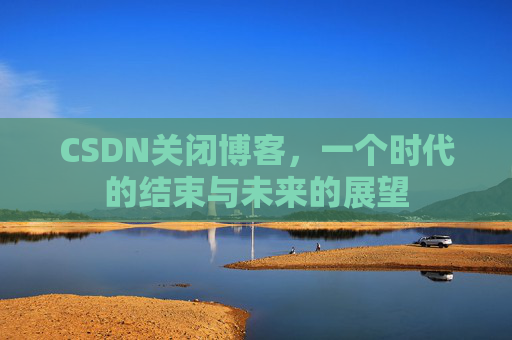 CSDN关闭博客，一个时代的结束与未来的展望
